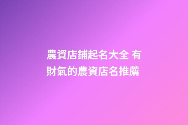 農資店鋪起名大全 有財氣的農資店名推薦-第1張-店鋪起名-玄機派